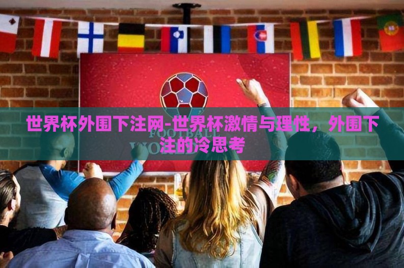 世界杯外围下注网-世界杯激情与理性,外围下注的冷思考 世界杯外围下注网-世界杯激情与理性,外围下注的冷思考