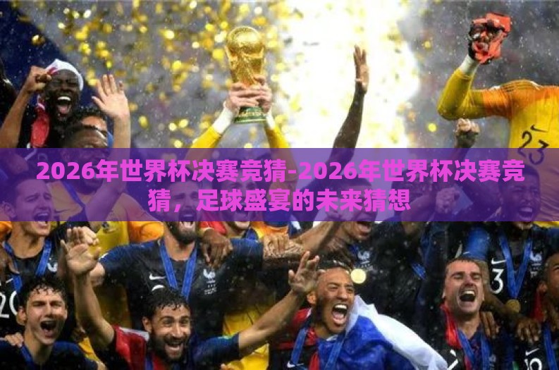 2026年世界杯决赛竞猜-2026年世界杯决赛竞猜,足球盛宴的未来猜想 2026年世界杯决赛竞猜-2026年世界杯决赛竞猜,足球盛宴的未来猜想