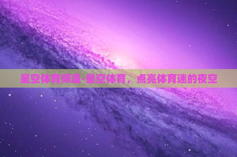 星空体育频道-星空体育，点亮体育迷的夜空