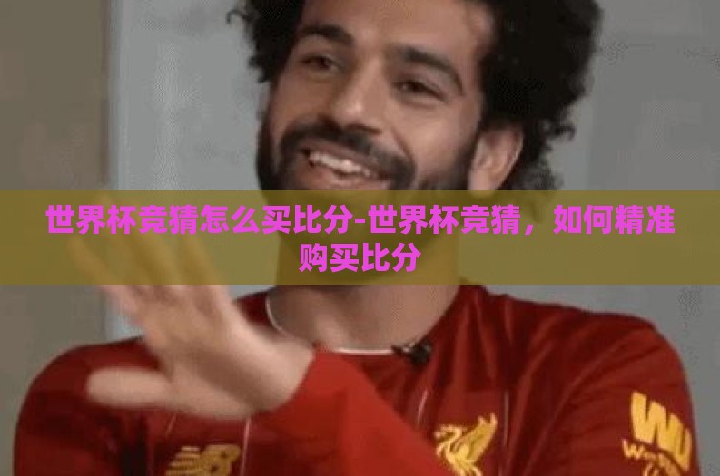 世界杯竞猜怎么买比分-世界杯竞猜，如何精准购买比分