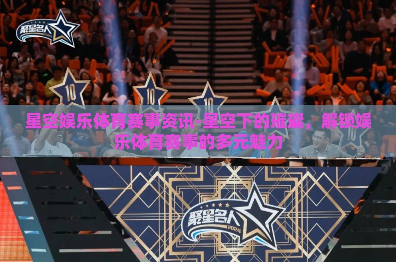 星空娱乐体育赛事资讯-星空下的璀璨,解锁娱乐体育赛事的多元魅力 星空娱乐体育赛事资讯-星空下的璀璨,解锁娱乐体育赛事的多元魅力