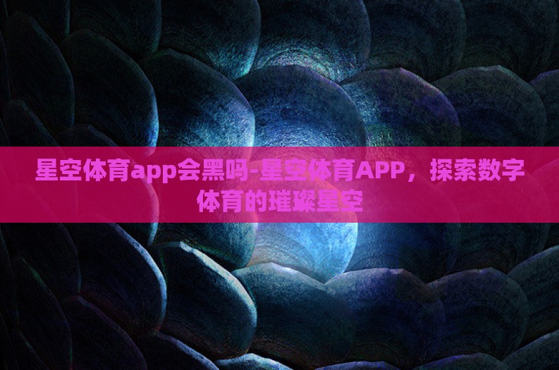 星空体育app会黑吗-星空体育APP，探索数字体育的璀璨星空