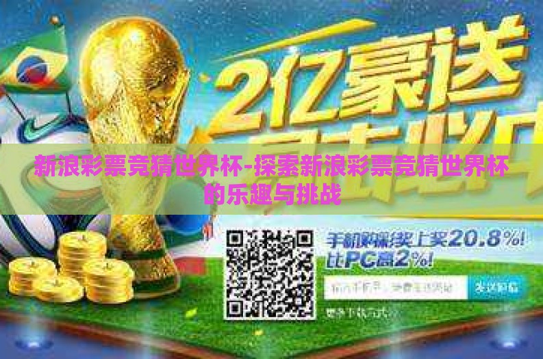 新浪彩票竞猜世界杯-探索新浪彩票竞猜世界杯的乐趣与挑战 新浪彩票竞猜世界杯-探索新浪彩票竞猜世界杯的乐趣与挑战