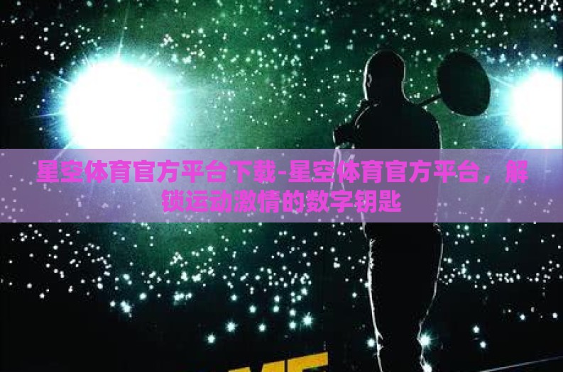 星空体育官方平台下载-星空体育官方平台，解锁运动激情的数字钥匙