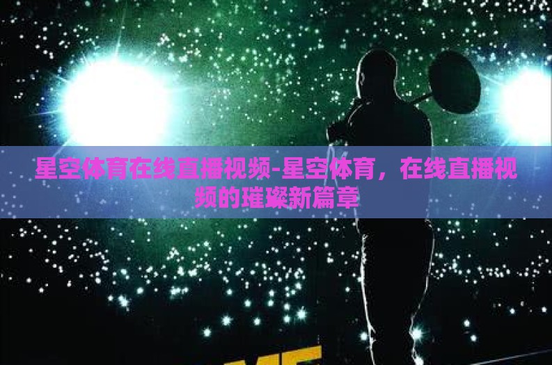 星空体育在线直播视频-星空体育,在线直播视频的璀璨新篇章 星空体育在线直播视频-星空体育,在线直播视频的璀璨新篇章