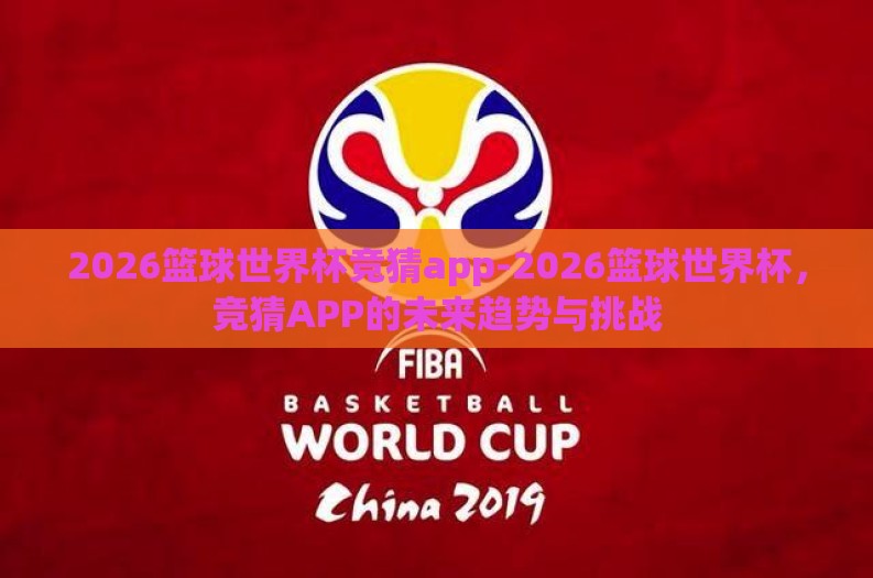 2026篮球世界杯竞猜app-2026篮球世界杯,竞猜APP的未来趋势与挑战 2026篮球世界杯竞猜app-2026篮球世界杯,竞猜APP的未来趋势与挑战