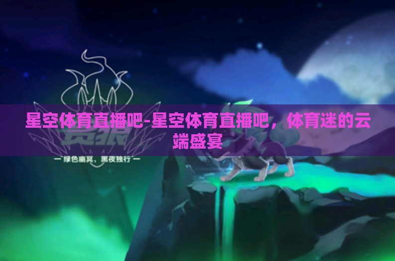 星空体育直播吧-星空体育直播吧，体育迷的云端盛宴