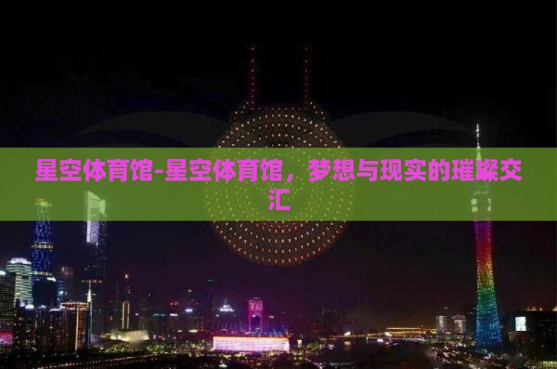 星空体育馆-星空体育馆，梦想与现实的璀璨交汇