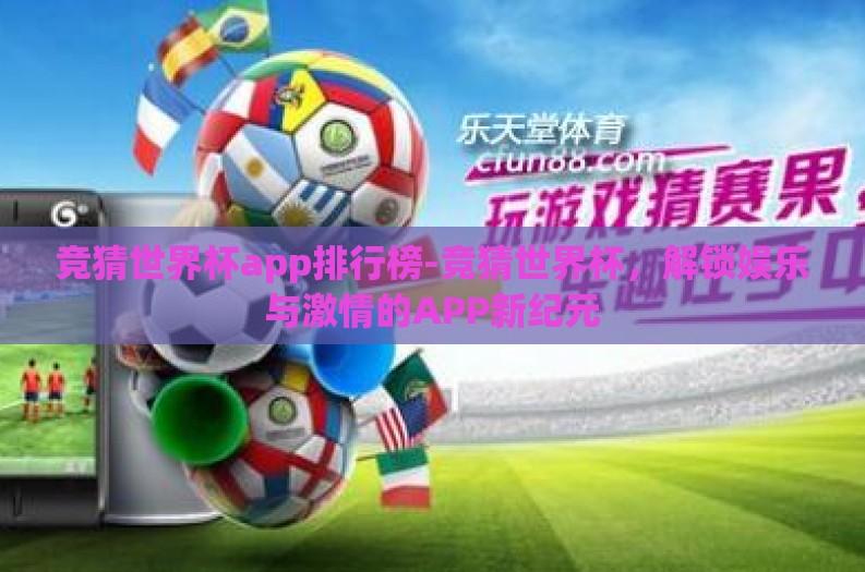 竞猜世界杯app排行榜-竞猜世界杯，解锁娱乐与激情的APP新纪元