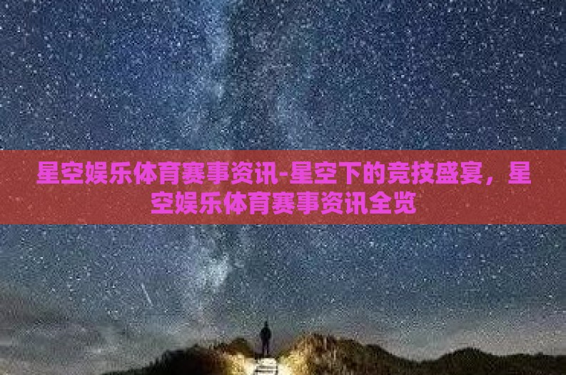 星空娱乐体育赛事资讯-星空下的竞技盛宴,星空娱乐体育赛事资讯全览 星空娱乐体育赛事资讯-星空下的竞技盛宴,星空娱乐体育赛事资讯全览
