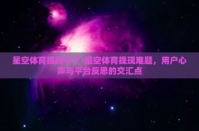 星空体育提现不了-星空体育提现难题，用户心声与平台反思的交汇点