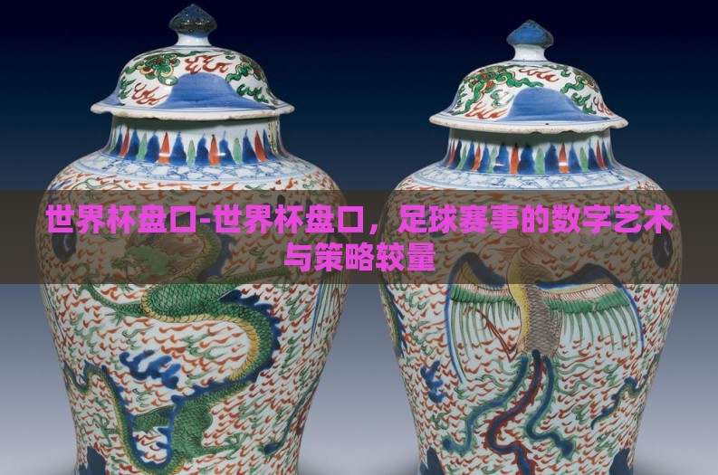 世界杯盘口-世界杯盘口，足球赛事的数字艺术与策略较量