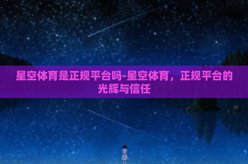 星空体育是正规平台吗-星空体育，正规平台的光辉与信任