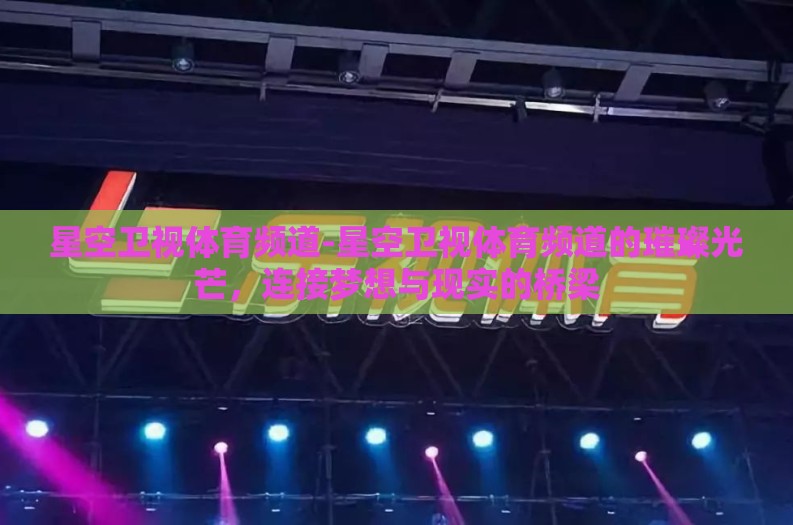 星空卫视体育频道-星空卫视体育频道的璀璨光芒，连接梦想与现实的桥梁