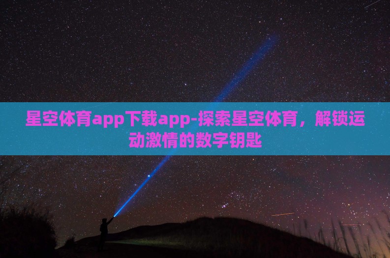 星空体育app下载app-探索星空体育,解锁运动激情的数字钥匙 星空体育app下载app-探索星空体育,解锁运动激情的数字钥匙