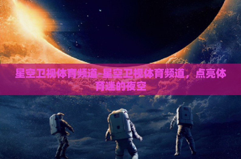 星空卫视体育频道-星空卫视体育频道,点亮体育迷的夜空 星空卫视体育频道-星空卫视体育频道,点亮体育迷的夜空