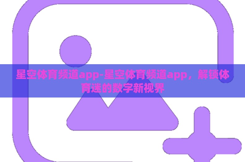 星空体育频道app-星空体育频道app，解锁体育迷的数字新视界