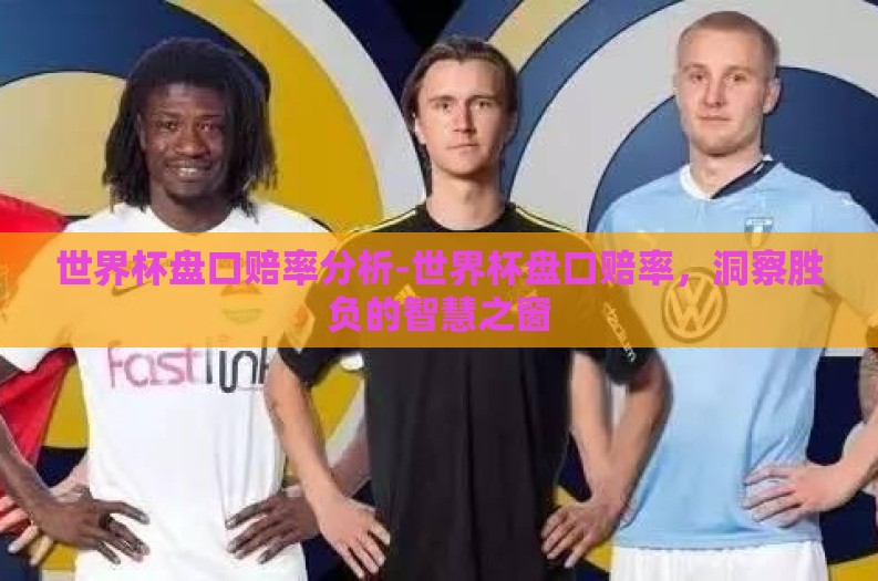 世界杯盘口赔率分析-世界杯盘口赔率，洞察胜负的智慧之窗