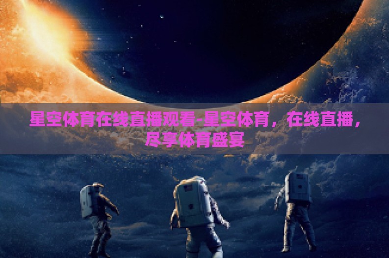 星空体育在线直播观看-星空体育，在线直播，尽享体育盛宴