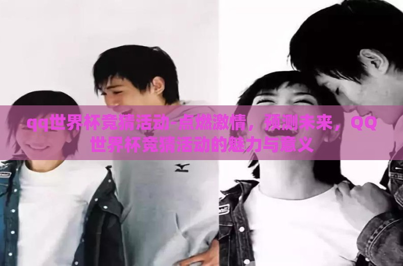 qq世界杯竞猜活动-点燃激情，预测未来，QQ世界杯竞猜活动的魅力与意义