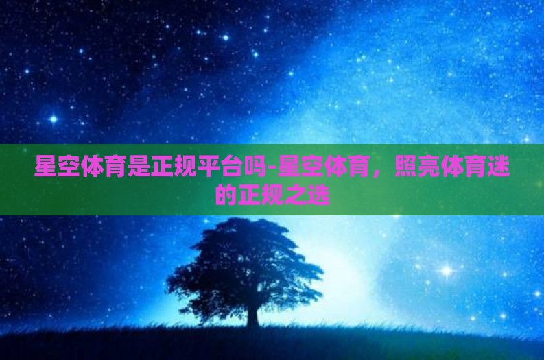 星空体育是正规平台吗-星空体育，照亮体育迷的正规之选