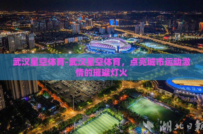 武汉星空体育-武汉星空体育，点亮城市运动激情的璀璨灯火