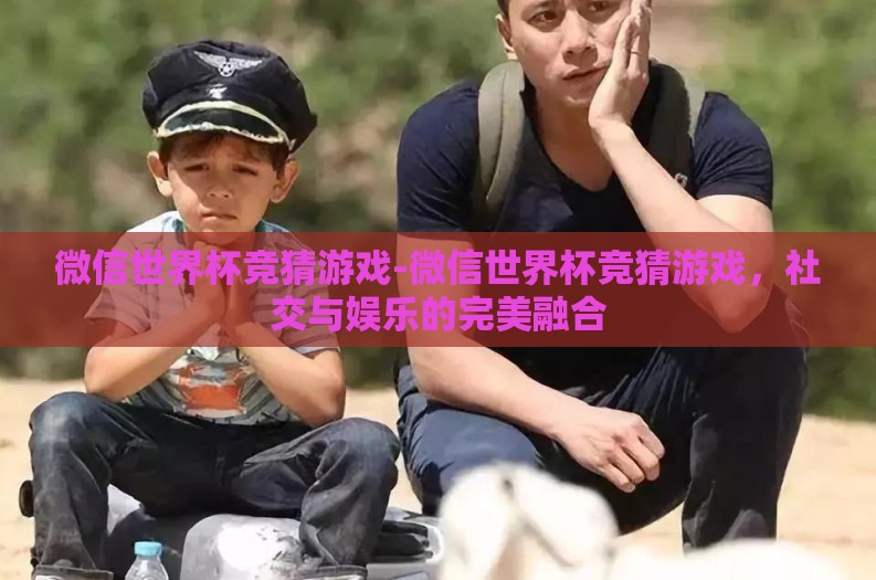 微信世界杯竞猜游戏-微信世界杯竞猜游戏，社交与娱乐的完美融合