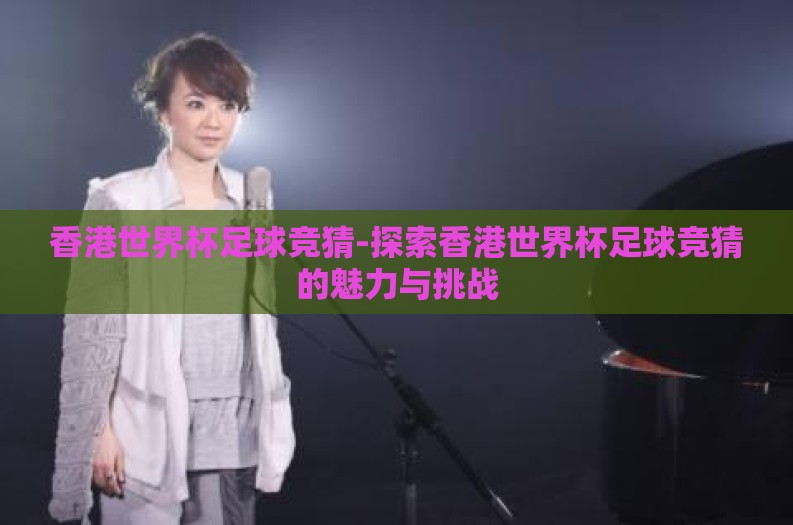 香港世界杯足球竞猜-探索香港世界杯足球竞猜的魅力与挑战