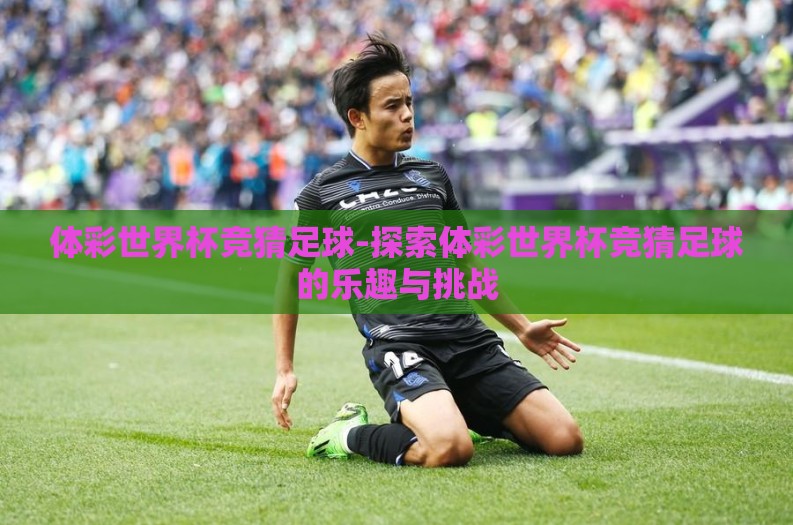 体彩世界杯竞猜足球-探索体彩世界杯竞猜足球的乐趣与挑战