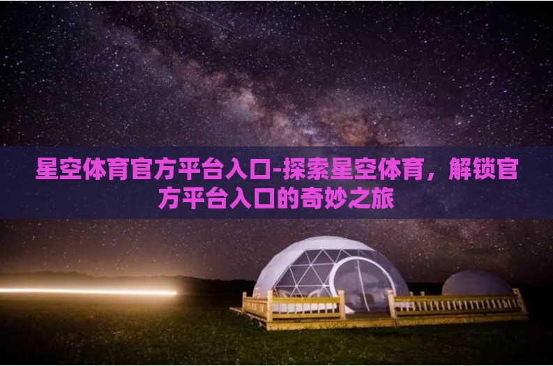 星空体育官方平台入口-探索星空体育，解锁官方平台入口的奇妙之旅