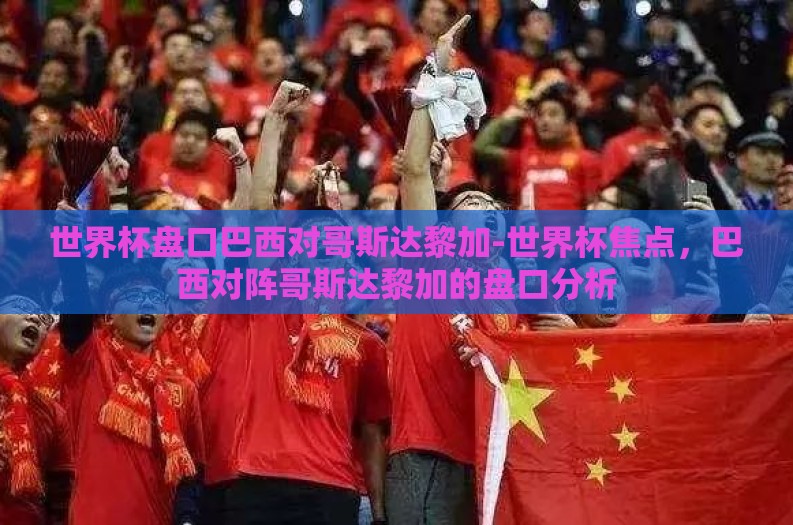 世界杯盘口巴西对哥斯达黎加-世界杯焦点,巴西对阵哥斯达黎加的盘口分析 世界杯盘口巴西对哥斯达黎加-世界杯焦点,巴西对阵哥斯达黎加的盘口分析