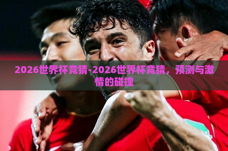 2026世界杯竞猜-2026世界杯竞猜,预测与激情的碰撞 2026世界杯竞猜-2026世界杯竞猜,预测与激情的碰撞