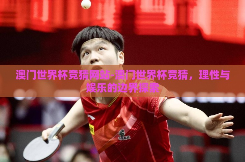 澳门世界杯竞猜网站-澳门世界杯竞猜，理性与娱乐的边界探索